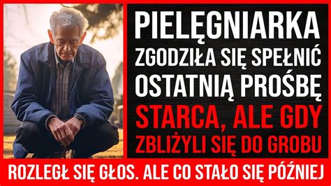 Pielęgniarka Zgodziła Się Spełnić Ostatnią Prośbę Starca Ale Gdy