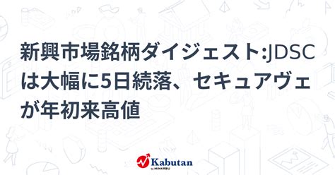 新興市場銘柄ダイジェストjdscは大幅に5日続落、セキュアヴェが年初来高値 個別株 株探ニュース