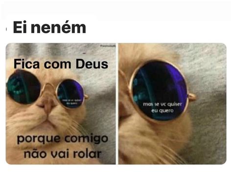 Ei Nen M Fica Deus Porque Comigo N O Vai Rolar Mas Se Vc Quiser