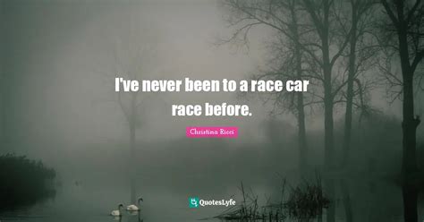 Ive Never Been To A Race Car Race Before Quote By Christina Ricci