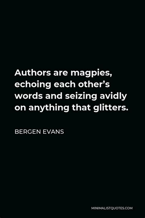 Bergen Evans Quote: Authors are magpies, echoing each other's words and seizing avidly on ...