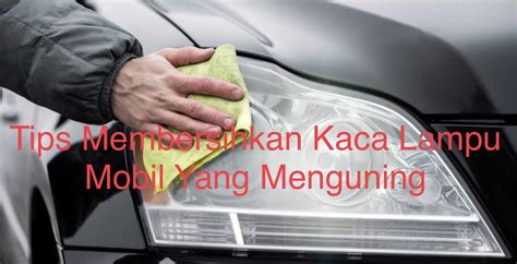 Tips Membersihkan Kaca Lampu Mobil Yang Menguning Warta OTO