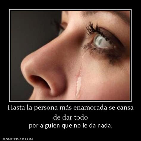 Desmotivaciones Hasta la persona más enamorada se cans de dar todo por