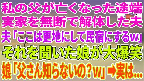 【スカッとする話】私の父が亡くなった途端、実家を無断で解体した夫「ここは更地にして民宿にするw」それを聞いた娘が大爆笑→娘「お父さん知らないの