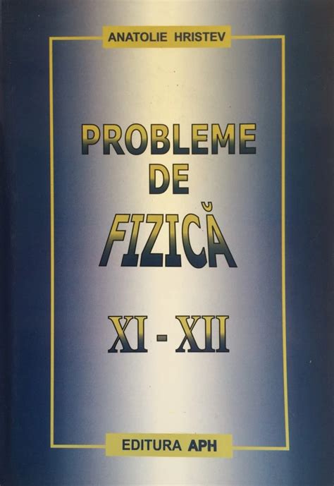 PROBLEME DE FIZICA XI XII Anatolie Hristev Arhiva Okazii Ro