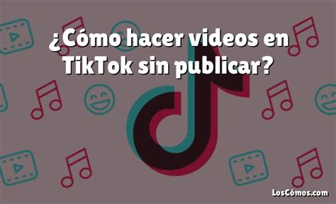 C Mo Hacer Videos En Tiktok Sin Publicar Loscomos