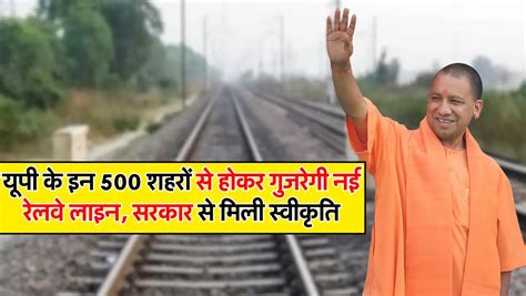 Up Railway Line यूपी के इन 500 शहरों से होकर गुजरेगी नई रेलवे लाइन