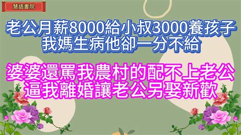 老公月薪8000給小叔3000，我媽生病他卻一分不給，婆婆還罵我農村的配不上她兒子，比我離婚讓老公另娶新歡！！🌹情感故事 為人處世生活經驗人生感悟情感 退休 中年老年生活