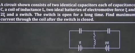 A Circuit Shown Consists Of Two Identical Capacitors Each Of Capacitance