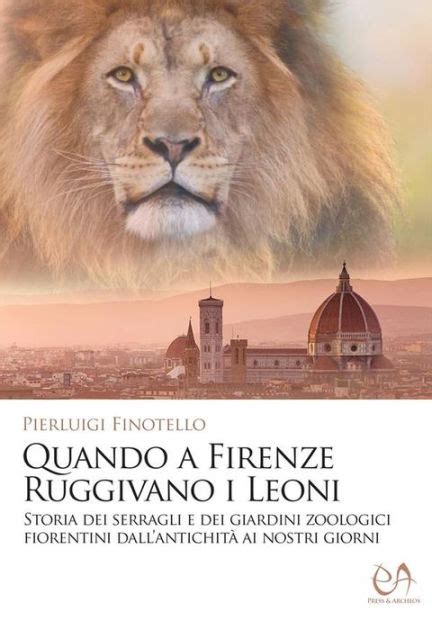 Quando A Firenze Ruggivano I Leoni Storia Dei Serragli E Dei Giardini