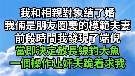 我和相親對象結了婚 我倆是朋友圈裏的模範夫妻 前段時間我發現了端倪當即決定放長線釣大魚 一個操作他們跪在我面前求我【失語的貓】【失語的貓】 落日溫情 情感故事 花開富貴 深夜淺讀 深夜