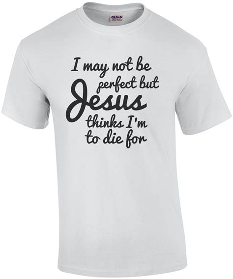 I May Not Be Perfect But Jesus Thinks Im To Die For Jesus T Shirt