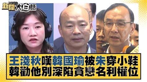 王淺秋嘆韓國瑜被朱立倫穿小鞋 韓勸他別深陷貪戀名利權位 新聞大白話tvbstalk 20231013 Youtube