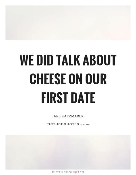 We Did Talk About Cheese On Our First Date Picture Quotes