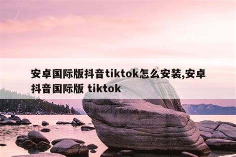 安卓国际版抖音tiktok怎么安装安卓抖音国际版tiktok 装机吧