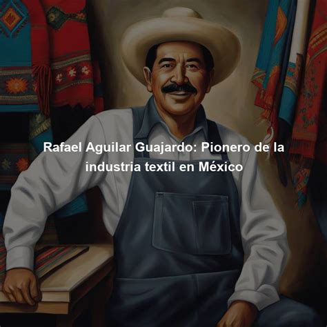 Rafael Aguilar Guajardo: Pionero de la industria textil en México - Directorio de personajes ...