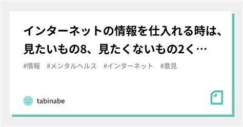 インターネットの情報を仕入れる時は、見たいもの8、見たくないもの2くらいでちょうどいい｜tabinabe