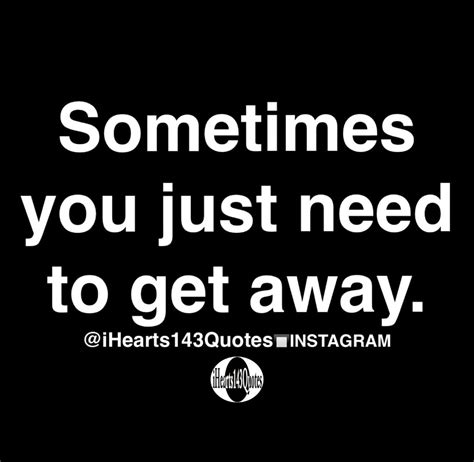 Sometimes You Just Need To Get Away Quotes Ihearts143quotes