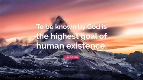 R C Sproul Quote “to Be Known By God Is The Highest Goal Of Human