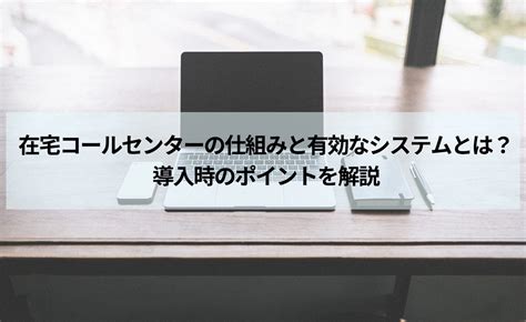 在宅コールセンターの仕組みと有効なシステムとは？導入時のポイントを解説 Calltree