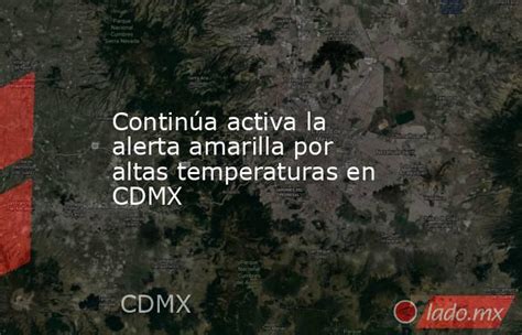 Continúa Activa La Alerta Amarilla Por Altas Temperaturas En Cdmx Ladomx