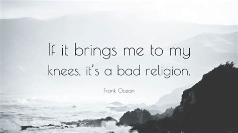 Frank Ocean Quote “if It Brings Me To My Knees It’s A Bad Religion ”