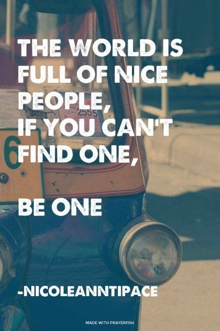 The World Is Full Of Nice People If You Cant Find One Be One