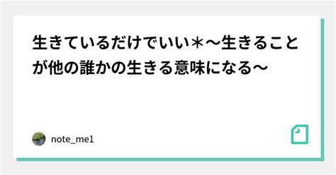 生きているだけでいい＊～生きることが他の誰かの生きる意味になる～｜noteme1