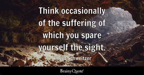 Albert Schweitzer - Think occasionally of the suffering of...