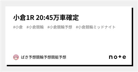 小倉1r 2045🚴🌟万車確定 ️‍🔥 ️‍🔥 ️‍🔥｜ばき予想🔥🔥競輪予想競艇予想｜note