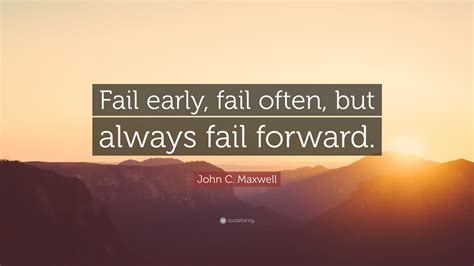John C. Maxwell Quote: “Fail early, fail often, but always fail forward.”