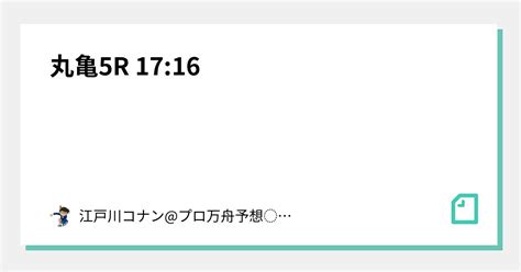 丸亀5r 17 16｜コナン 競艇予想 最強予想