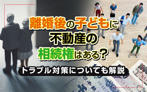 離婚後の子どもに不動産の相続権はある？トラブル対策についても解説｜三田市でファミリー向けの不動産情報！家を売る時、買う時はfreey【フリー】へ