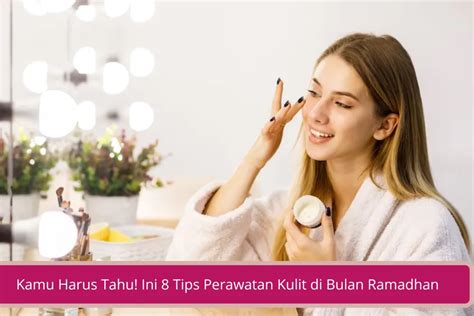 Kamu Harus Tahu Ini 8 Tips Perawatan Kulit Di Bulan Ramadhan Declip