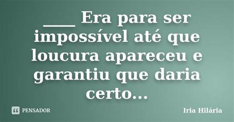 Era Para Ser Impossível Até Que Íria Hilária Pensador