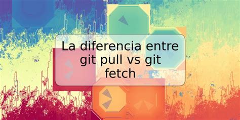 La Diferencia Entre Git Pull Vs Git Fetch Trspos