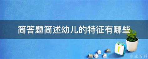 简答题简述幼儿的特征有哪些 业百科