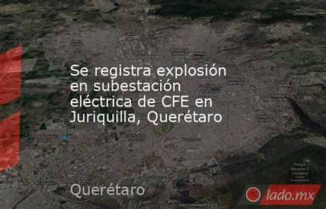 Se Registra Explosión En Subestación Eléctrica De Cfe En Juriquilla Querétaro Ladomx