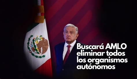 Amlo Buscará Eliminar ‘todos’ Los Organismos Autónomos Con Nueva Iniciativa De Reforma