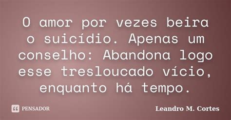 O Amor Por Vezes Beira O Suicídio Leandro M Cortes Pensador