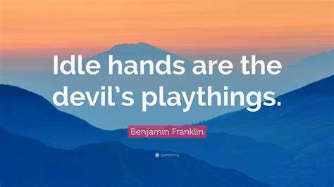 Benjamin Franklin Quote: “Idle hands are the devil’s playthings.”