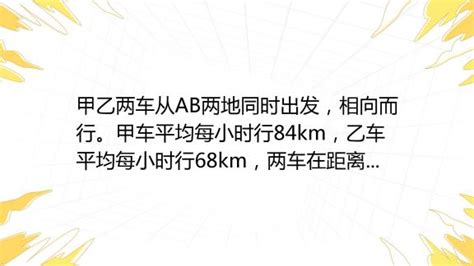 甲乙两车从ab两地同时出发，相向而行。甲车平均每小时行84km，乙车平均每小时行68km，两车在距离中点4 8km的地方相遇。求乙车走的距离。 百度教育