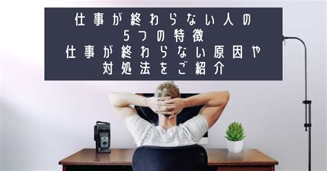 仕事が終わらない人の5つの特徴｜仕事が終わらない原因や対処法をご紹介