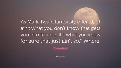 Jonathan Fields Quote As Mark Twain Famously Offered It Aint What