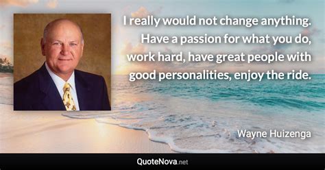 I really would not change anything. Have a passion for what you do ...