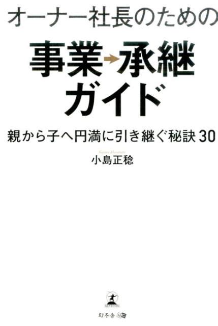 楽天ブックス オーナー社長のための事業承継ガイド 親から子へ円満に引き継ぐ秘訣30 小島正稔 9784344974647 本