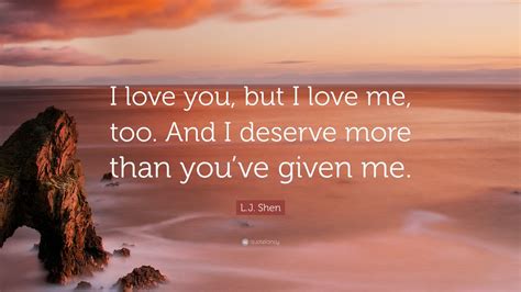 Lj Shen Quote I Love You But I Love Me Too And I Deserve More