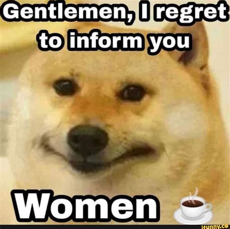 Gentlemen I Regret To Inform You Women Ifunny