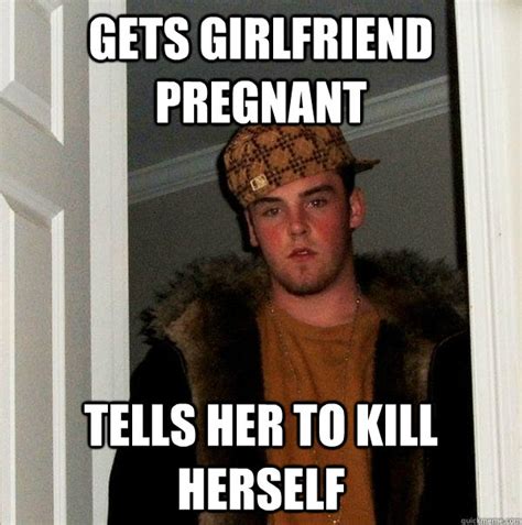 Gets Girlfriend Pregnant Tells Her To Kill Herself Scumbag Steve