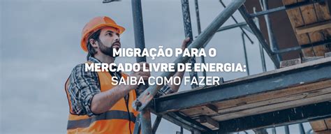 Como Migrar Para O Mercado Livre De Energia Passo A Passo Aqui